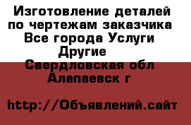 Изготовление деталей по чертежам заказчика - Все города Услуги » Другие   . Свердловская обл.,Алапаевск г.